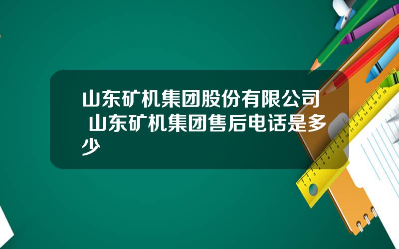 山东矿机集团股份有限公司 山东矿机集团售后电话是多少